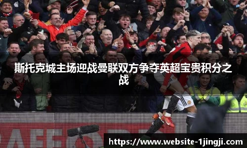 斯托克城主场迎战曼联双方争夺英超宝贵积分之战